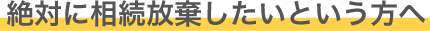 絶対に相続放棄したいという方へ